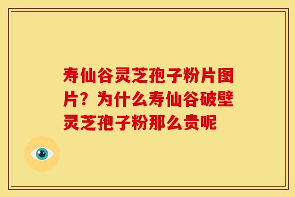 寿仙谷灵芝孢子粉片图片?为什么寿仙谷破壁灵芝孢子粉那么贵呢 寿仙谷灵芝孢子粉片图片?为什么寿仙谷破壁灵芝孢子粉那么贵呢