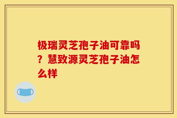 极瑞灵芝孢子油可靠吗?慧致源灵芝孢子油怎么样 极瑞灵芝孢子油可靠吗?慧致源灵芝孢子油怎么样