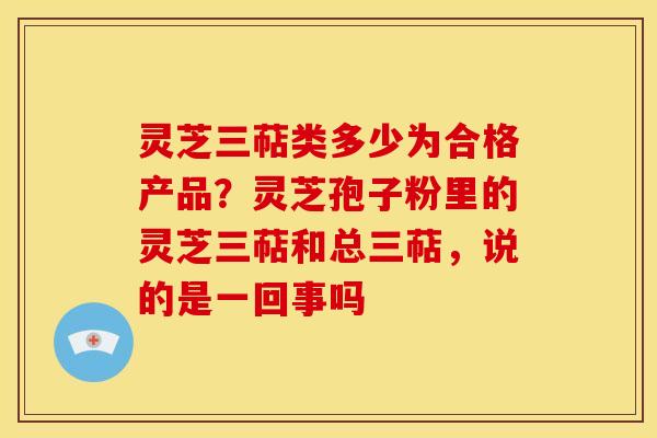 灵芝三萜类多少为合格产品?灵芝孢子粉里的灵芝三萜和总三萜,说的是一回事吗 灵芝三萜类多少为合格产品?灵芝孢子粉里的灵芝三萜和总三萜,说的是一回事吗