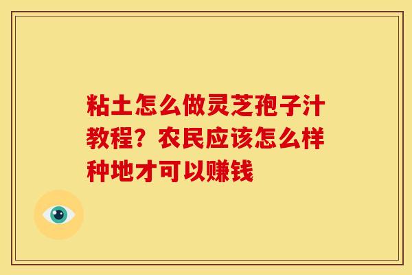 粘土怎么做灵芝孢子汁教程？农民应该怎么样种地才可以赚钱