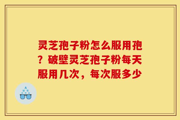 灵芝孢子粉怎么服用孢？破壁灵芝孢子粉每天服用几次，每次服多少