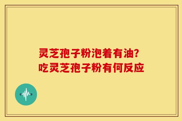 灵芝孢子粉泡着有油?吃灵芝孢子粉有何反应 灵芝孢子粉泡着有油?吃灵芝孢子粉有何反应