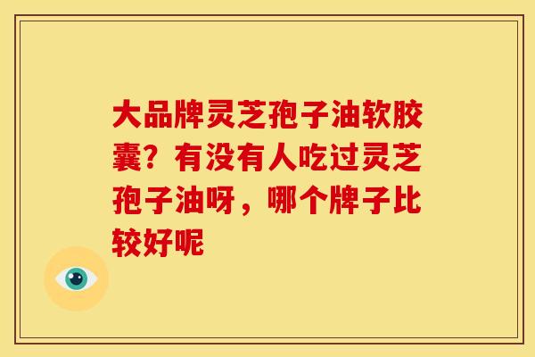 大品牌灵芝孢子油软胶囊?有没有人吃过灵芝孢子油呀,哪个牌子比较好呢 大品牌灵芝孢子油软胶囊?有没有人吃过灵芝孢子油呀,哪个牌子比较好呢
