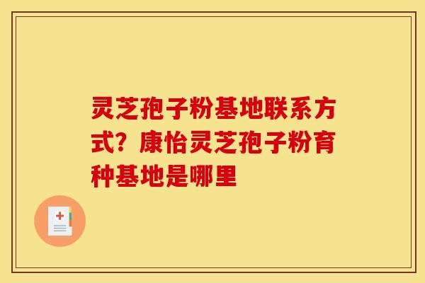 灵芝孢子粉基地联系方式?康怡灵芝孢子粉育种基地是哪里 灵芝孢子粉基地联系方式?康怡灵芝孢子粉育种基地是哪里