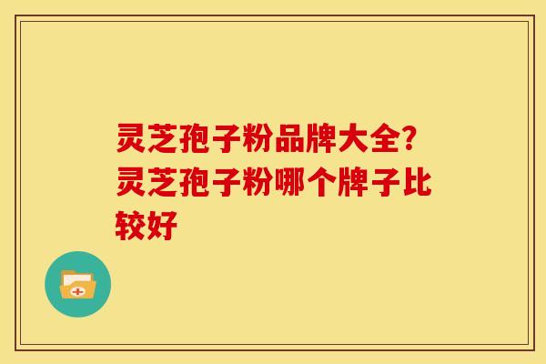 灵芝孢子粉品牌大全?灵芝孢子粉哪个牌子比较好 灵芝孢子粉品牌大全?灵芝孢子粉哪个牌子比较好