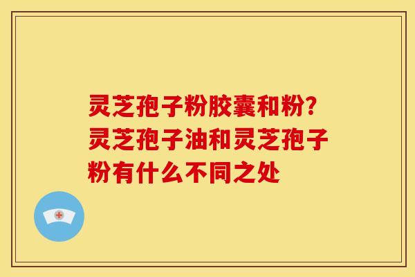 灵芝孢子粉胶囊和粉?灵芝孢子油和灵芝孢子粉有什么不同之处 灵芝孢子粉胶囊和粉?灵芝孢子油和灵芝孢子粉有什么不同之处