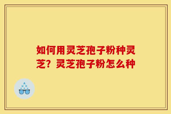 如何用灵芝孢子粉种灵芝？灵芝孢子粉怎么种