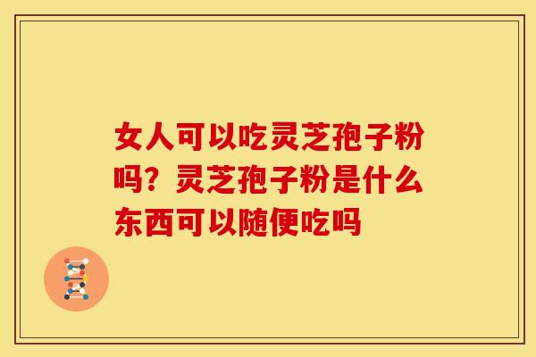女人可以吃灵芝孢子粉吗？灵芝孢子粉是什么东西可以随便吃吗