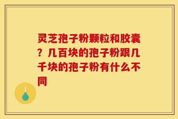 灵芝孢子粉颗粒和胶囊?几百块的孢子粉跟几千块的孢子粉有什么不同 灵芝孢子粉颗粒和胶囊?几百块的孢子粉跟几千块的孢子粉有什么不同
