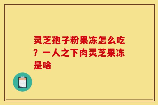 灵芝孢子粉果冻怎么吃？一人之下肉灵芝果冻是啥