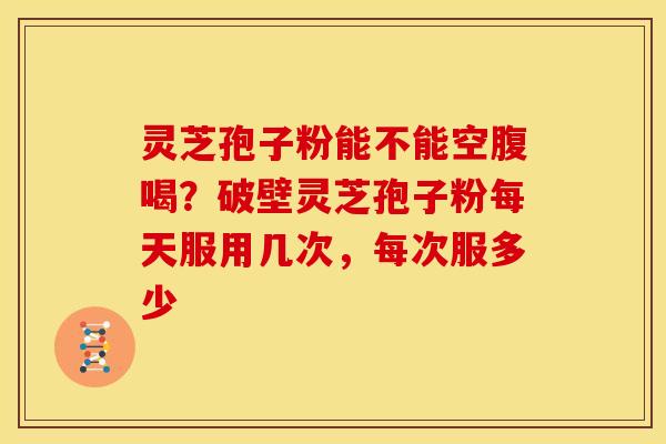 灵芝孢子粉能不能空腹喝?破壁灵芝孢子粉每天服用几次,每次服多少 灵芝孢子粉能不能空腹喝?破壁灵芝孢子粉每天服用几次,每次服多少