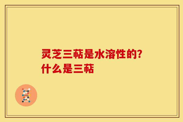 灵芝三萜是水溶性的?什么是三萜 灵芝三萜是水溶性的?什么是三萜