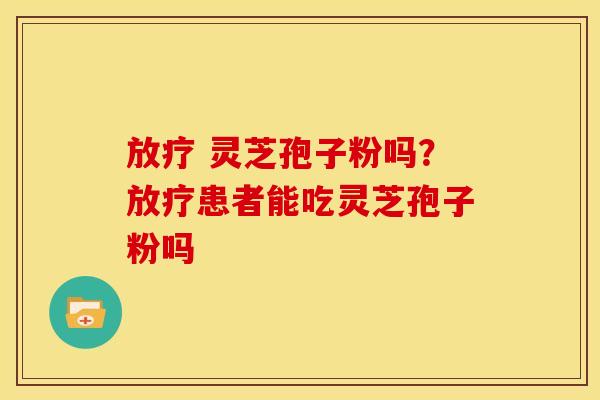 灵芝孢子粉吗?患者能吃灵芝孢子粉吗 灵芝孢子粉吗?患者能吃灵芝孢子粉吗