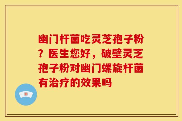 幽门杆菌吃灵芝孢子粉?医生您好,破壁灵芝孢子粉对幽门螺旋杆菌有的效果吗 幽门杆菌吃灵芝孢子粉?医生您好,破壁灵芝孢子粉对幽门螺旋杆菌有的效果吗