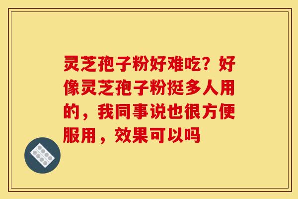 灵芝孢子粉好难吃?好像灵芝孢子粉挺多人用的,我同事说也很方便服用,效果可以吗 灵芝孢子粉好难吃?好像灵芝孢子粉挺多人用的,我同事说也很方便服用,效果可以吗