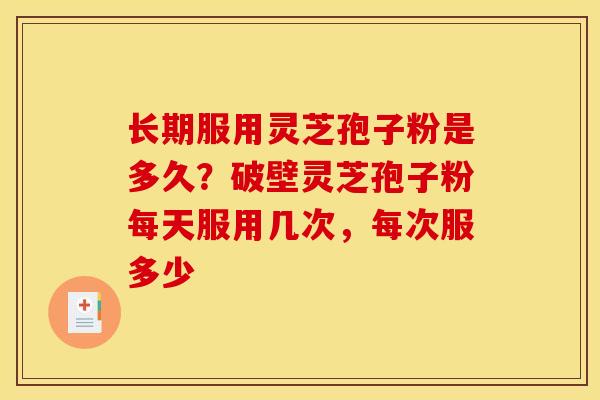 长期服用灵芝孢子粉是多久?破壁灵芝孢子粉每天服用几次,每次服多少 长期服用灵芝孢子粉是多久?破壁灵芝孢子粉每天服用几次,每次服多少
