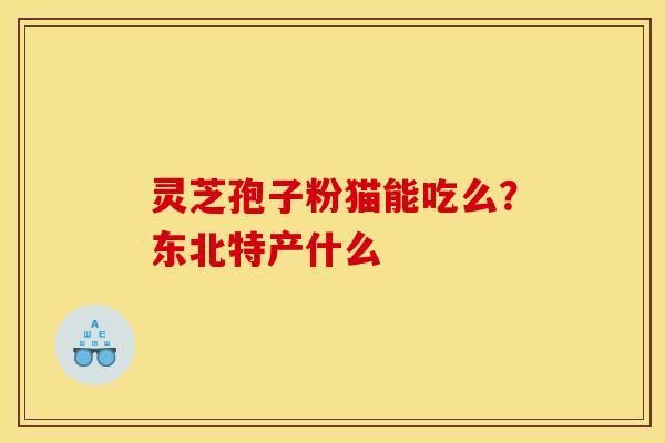 灵芝孢子粉猫能吃么？东北特产什么