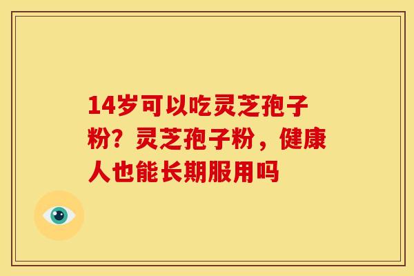 14岁可以吃灵芝孢子粉?灵芝孢子粉,健康人也能长期服用吗 14岁可以吃灵芝孢子粉?灵芝孢子粉,健康人也能长期服用吗