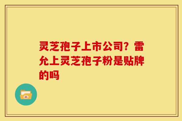 灵芝孢子上市公司?雷允上灵芝孢子粉是贴牌的吗 灵芝孢子上市公司?雷允上灵芝孢子粉是贴牌的吗