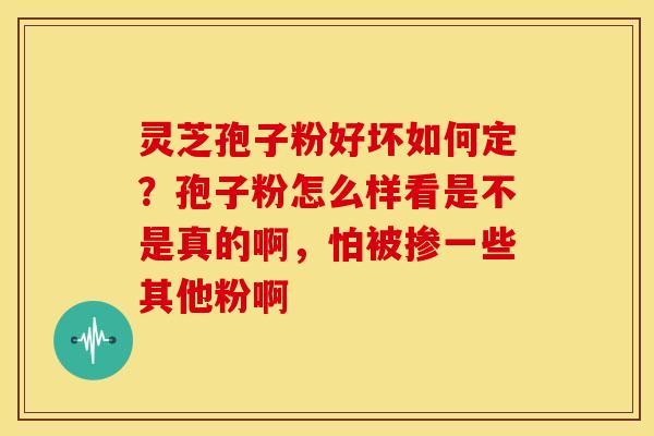 灵芝孢子粉好坏如何定?孢子粉怎么样看是不是真的啊,怕被掺一些其他粉啊 灵芝孢子粉好坏如何定?孢子粉怎么样看是不是真的啊,怕被掺一些其他粉啊