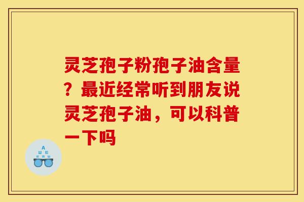 灵芝孢子粉孢子油含量?近经常听到朋友说灵芝孢子油,可以科普一下吗 灵芝孢子粉孢子油含量?近经常听到朋友说灵芝孢子油,可以科普一下吗