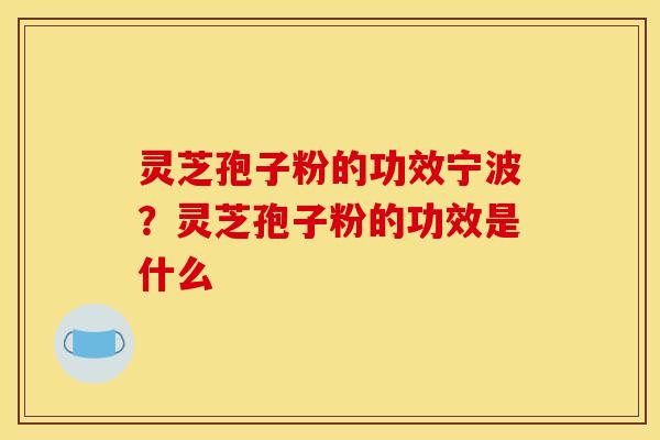 灵芝孢子粉的功效宁波？灵芝孢子粉的功效是什么