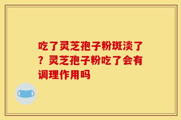 吃了灵芝孢子粉斑淡了?灵芝孢子粉吃了会有调理作用吗 吃了灵芝孢子粉斑淡了?灵芝孢子粉吃了会有调理作用吗