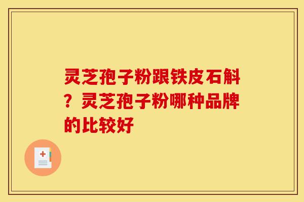 灵芝孢子粉跟铁皮石斛?灵芝孢子粉哪种品牌的比较好 灵芝孢子粉跟铁皮石斛?灵芝孢子粉哪种品牌的比较好