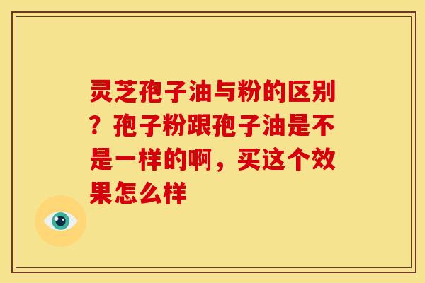 灵芝孢子油与粉的区别?孢子粉跟孢子油是不是一样的啊,买这个效果怎么样 灵芝孢子油与粉的区别?孢子粉跟孢子油是不是一样的啊,买这个效果怎么样