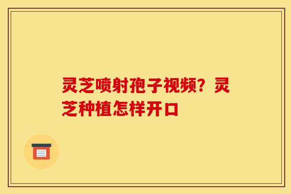 灵芝喷射孢子视频？灵芝种植怎样开口