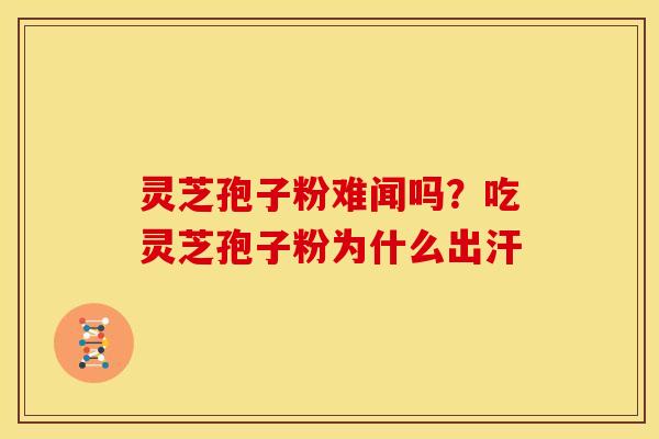 灵芝孢子粉难闻吗?吃灵芝孢子粉为什么出汗 灵芝孢子粉难闻吗?吃灵芝孢子粉为什么出汗