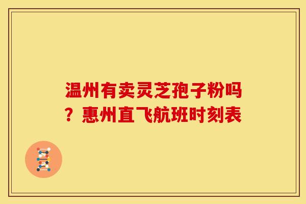 温州有卖灵芝孢子粉吗?惠州直飞航班时刻表 温州有卖灵芝孢子粉吗?惠州直飞航班时刻表