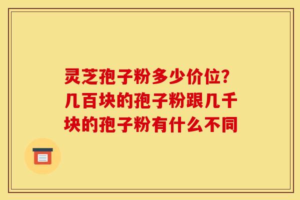 灵芝孢子粉多少价位?几百块的孢子粉跟几千块的孢子粉有什么不同 灵芝孢子粉多少价位?几百块的孢子粉跟几千块的孢子粉有什么不同
