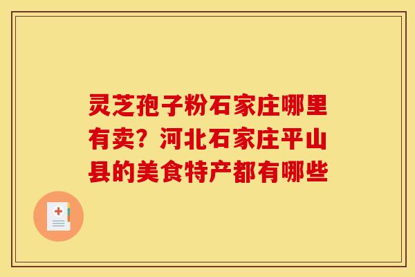 灵芝孢子粉石家庄哪里有卖?河北石家庄平山县的美食特产都有哪些 灵芝孢子粉石家庄哪里有卖?河北石家庄平山县的美食特产都有哪些