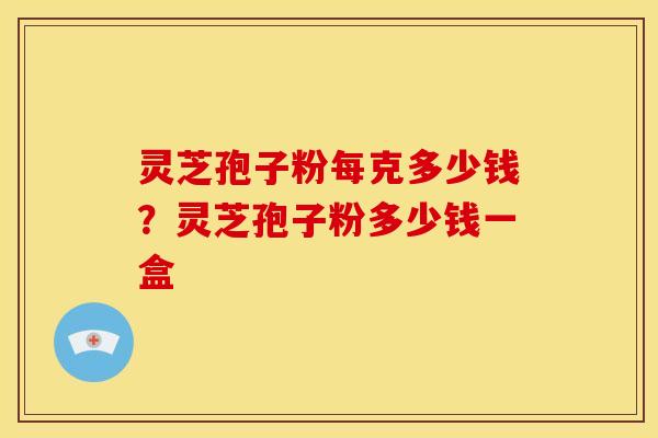 灵芝孢子粉每克多少钱?灵芝孢子粉多少钱一盒 灵芝孢子粉每克多少钱?灵芝孢子粉多少钱一盒