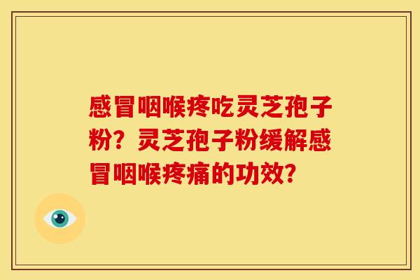 咽喉疼吃灵芝孢子粉?灵芝孢子粉缓解咽喉的功效? 咽喉疼吃灵芝孢子粉?灵芝孢子粉缓解咽喉的功效?