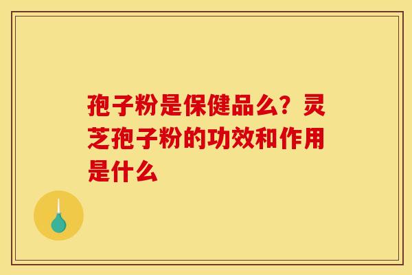 孢子粉是保健品么?灵芝孢子粉的功效和作用是什么 孢子粉是保健品么?灵芝孢子粉的功效和作用是什么