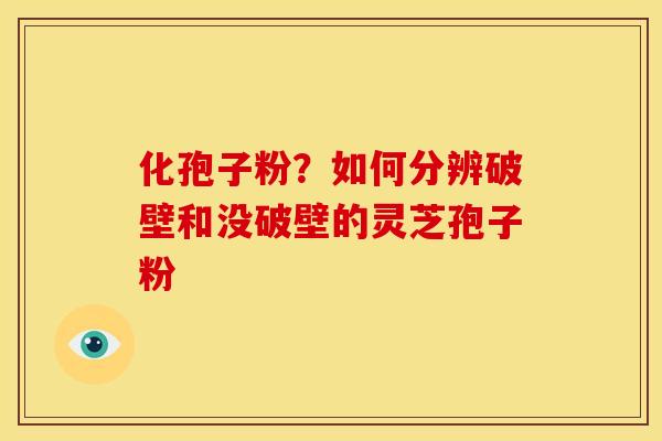 化孢子粉?如何分辨破壁和没破壁的灵芝孢子粉 化孢子粉?如何分辨破壁和没破壁的灵芝孢子粉