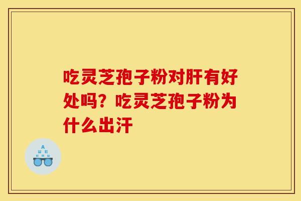 吃灵芝孢子粉对有好处吗?吃灵芝孢子粉为什么出汗 吃灵芝孢子粉对有好处吗?吃灵芝孢子粉为什么出汗