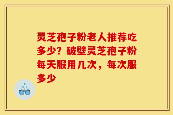 灵芝孢子粉老人推荐吃多少？破壁灵芝孢子粉每天服用几次，每次服多少