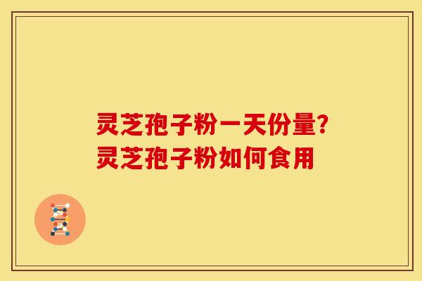 灵芝孢子粉一天份量?灵芝孢子粉如何食用 灵芝孢子粉一天份量?灵芝孢子粉如何食用