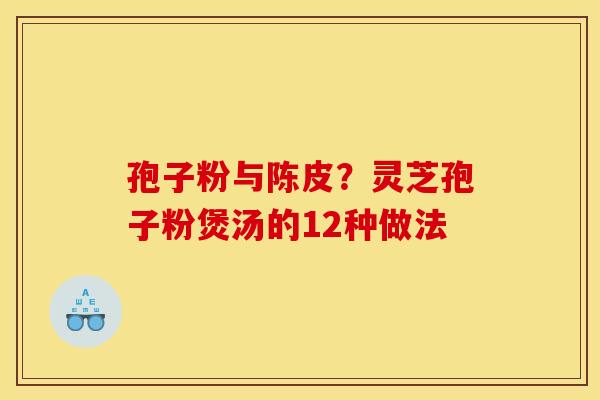孢子粉与陈皮?灵芝孢子粉煲汤的12种做法 孢子粉与陈皮?灵芝孢子粉煲汤的12种做法