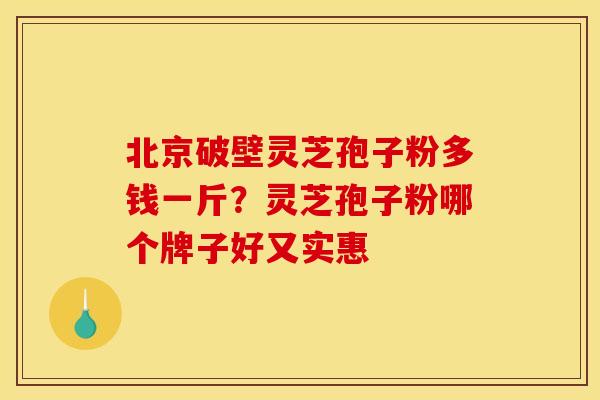 北京破壁灵芝孢子粉多钱一斤?灵芝孢子粉哪个牌子好又实惠 北京破壁灵芝孢子粉多钱一斤?灵芝孢子粉哪个牌子好又实惠