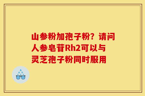 山参粉加孢子粉?请问人参皂苷Rh2可以与灵芝孢子粉同时服用 山参粉加孢子粉?请问人参皂苷Rh2可以与灵芝孢子粉同时服用