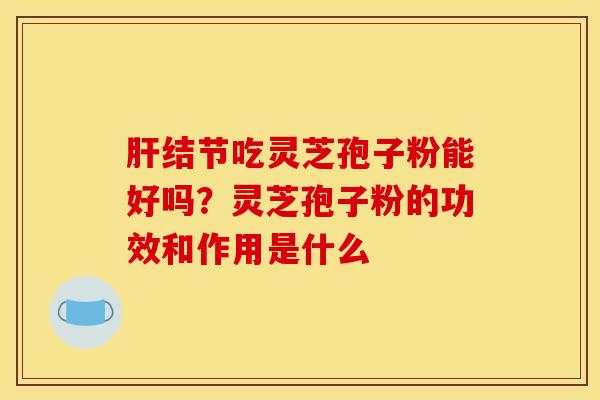 结节吃灵芝孢子粉能好吗?灵芝孢子粉的功效和作用是什么 结节吃灵芝孢子粉能好吗?灵芝孢子粉的功效和作用是什么