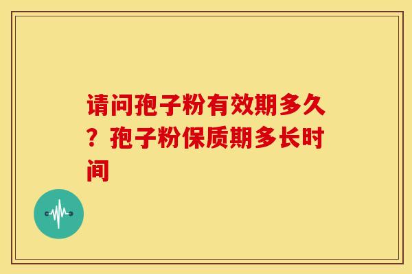 请问孢子粉有效期多久?孢子粉保质期多长时间 请问孢子粉有效期多久?孢子粉保质期多长时间