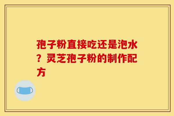 孢子粉直接吃还是泡水?灵芝孢子粉的制作配方 孢子粉直接吃还是泡水?灵芝孢子粉的制作配方