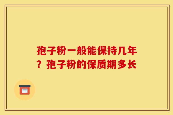 孢子粉一般能保持几年?孢子粉的保质期多长 孢子粉一般能保持几年?孢子粉的保质期多长