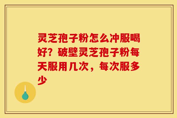 灵芝孢子粉怎么冲服喝好?破壁灵芝孢子粉每天服用几次,每次服多少 灵芝孢子粉怎么冲服喝好?破壁灵芝孢子粉每天服用几次,每次服多少