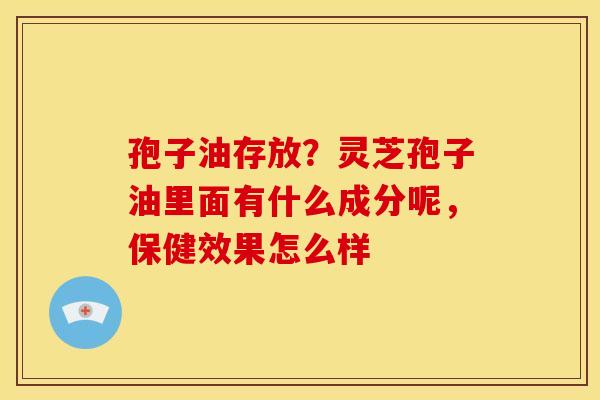 孢子油存放?灵芝孢子油里面有什么成分呢,保健效果怎么样 孢子油存放?灵芝孢子油里面有什么成分呢,保健效果怎么样
